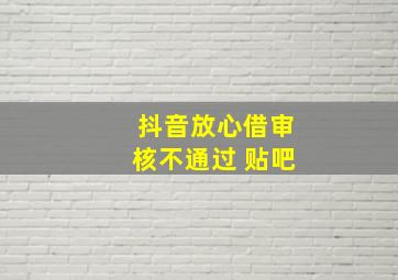 抖音放心借审核不通过 贴吧